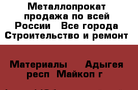 Металлопрокат продажа по всей России - Все города Строительство и ремонт » Материалы   . Адыгея респ.,Майкоп г.